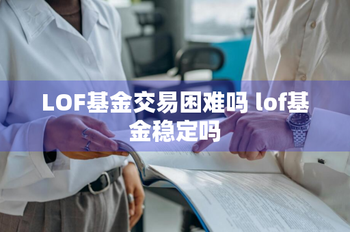 LOF基金交易困难吗 lof基金稳定吗