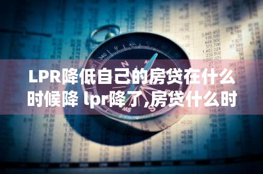 LPR降低自己的房贷在什么时候降 lpr降了,房贷什么时候减少