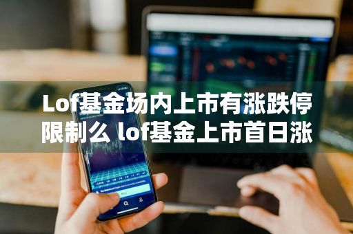 Lof基金场内上市有涨跌停限制么 lof基金上市首日涨跌幅