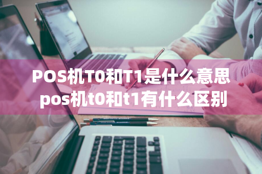 POS机T0和T1是什么意思 pos机t0和t1有什么区别