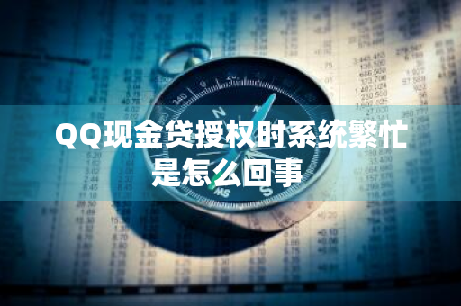 QQ现金贷授权时系统繁忙是怎么回事 