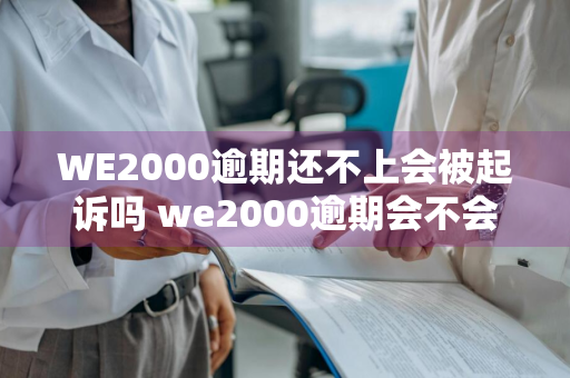 WE2000逾期还不上会被起诉吗 we2000逾期会不会被起诉