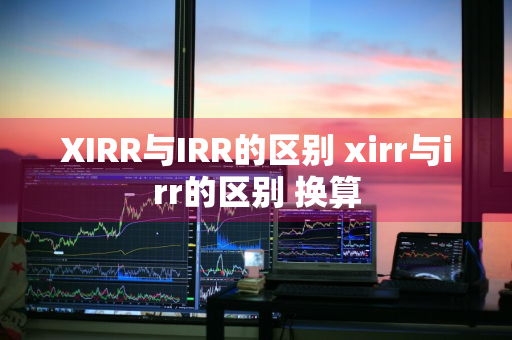 XIRR与IRR的区别 xirr与irr的区别 换算