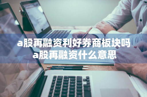 a股再融资利好券商板块吗 a股再融资什么意思