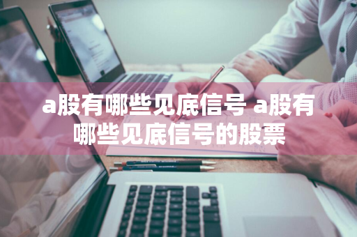 a股有哪些见底信号 a股有哪些见底信号的股票