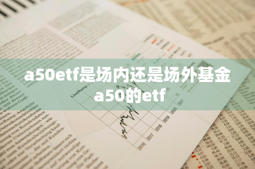 a50etf是场内还是场外基金 a50的etf