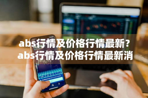 abs行情及价格行情最新？ abs行情及价格行情最新消息