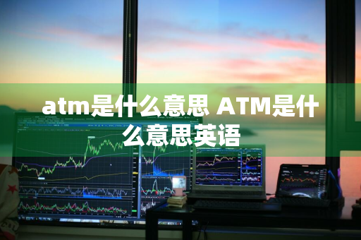 atm是什么意思 ATM是什么意思英语