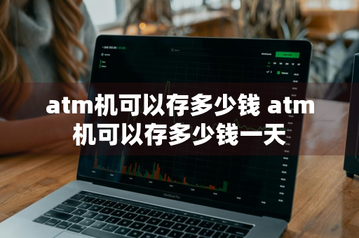 atm机可以存多少钱 atm机可以存多少钱一天