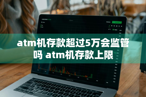 atm机存款超过5万会监管吗 atm机存款上限