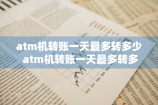 atm机转账一天最多转多少 atm机转账一天最多转多少钱