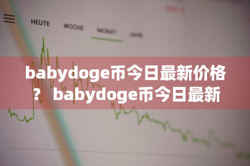 babydoge币今日最新价格？ babydoge币今日最新价格