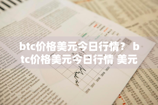 btc价格美元今日行情？ btc价格美元今日行情 美元