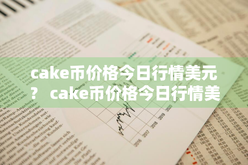 cake币价格今日行情美元？ cake币价格今日行情美元