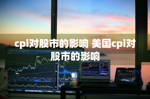 cpi对股市的影响 美国cpi对股市的影响