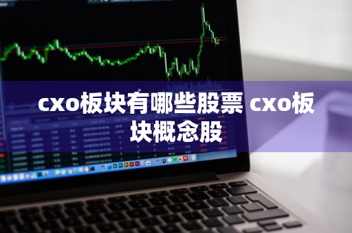 cxo板块有哪些股票 cxo板块概念股