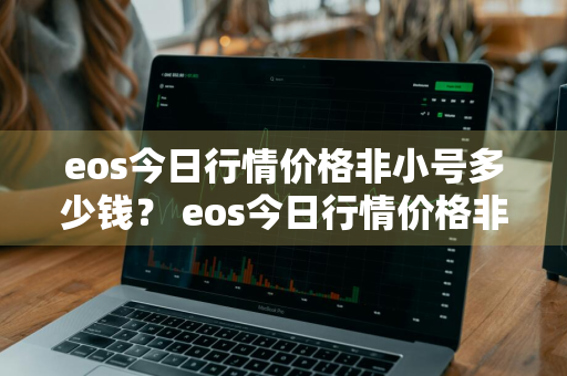 eos今日行情价格非小号多少钱？ eos今日行情价格非小号多少钱一个