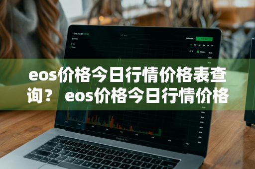 eos价格今日行情价格表查询？ eos价格今日行情价格表查询官网