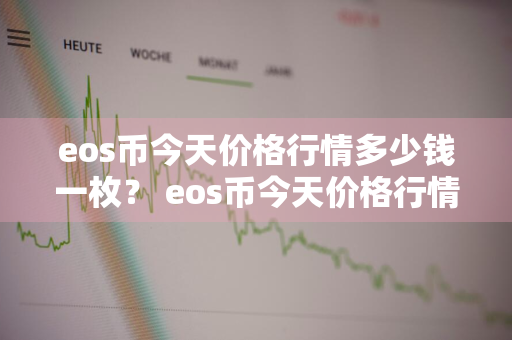 eos币今天价格行情多少钱一枚？ eos币今天价格行情多少钱一枚啊