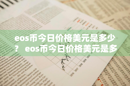 eos币今日价格美元是多少？ eos币今日价格美元是多少钱