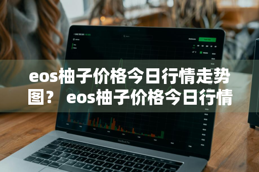 eos柚子价格今日行情走势图？ eos柚子价格今日行情走势图