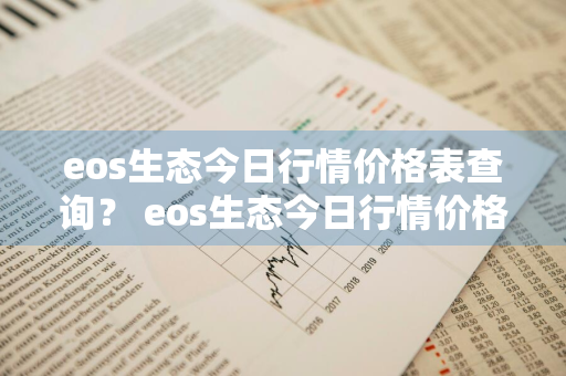 eos生态今日行情价格表查询？ eos生态今日行情价格表查询