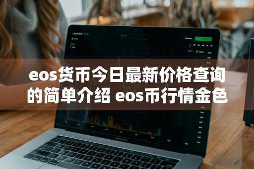 eos货币今日最新价格查询的简单介绍 eos币行情金色财经