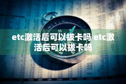 etc激活后可以拔卡吗 etc激活后可以拔卡吗