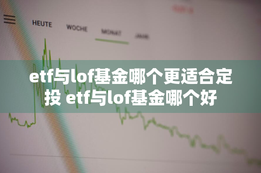 etf与lof基金哪个更适合定投 etf与lof基金哪个好