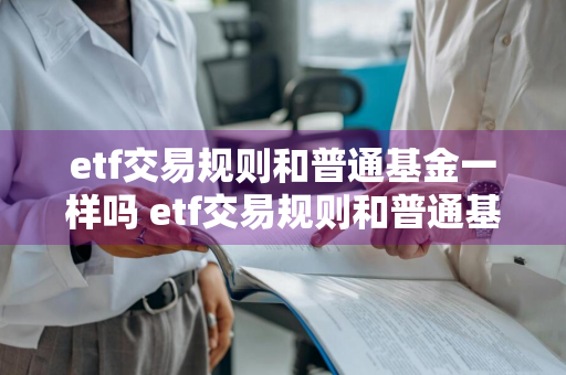 etf交易规则和普通基金一样吗 etf交易规则和普通基金一样吗知乎