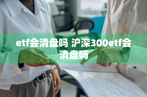 etf会清盘吗 沪深300etf会清盘吗