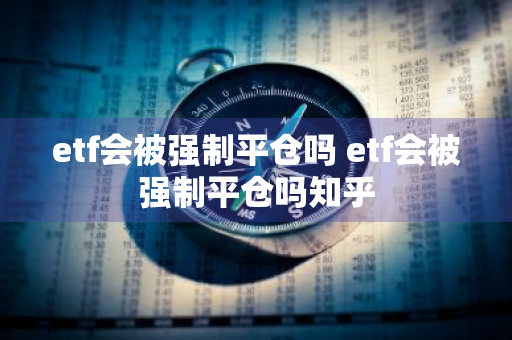 etf会被强制平仓吗 etf会被强制平仓吗知乎