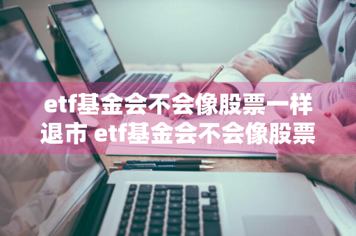 etf基金会不会像股票一样退市 etf基金会不会像股票一样跌停