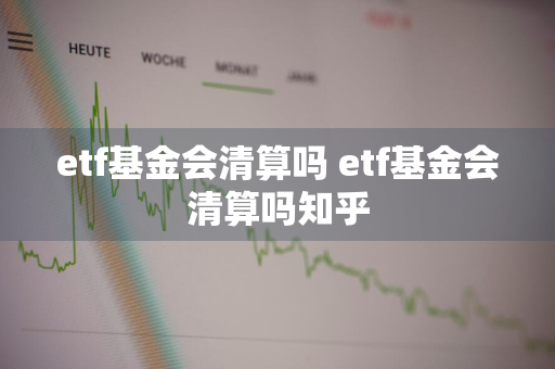 etf基金会清算吗 etf基金会清算吗知乎