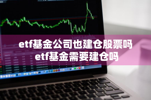 etf基金公司也建仓股票吗 etf基金需要建仓吗