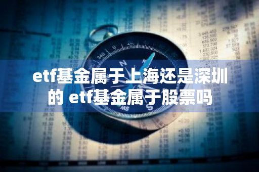 etf基金属于上海还是深圳的 etf基金属于股票吗