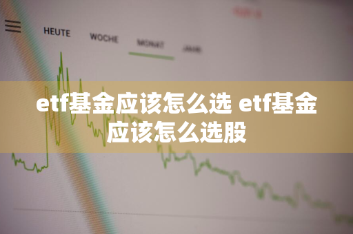 etf基金应该怎么选 etf基金应该怎么选股