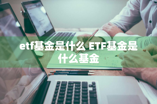 etf基金是什么 ETF基金是什么基金