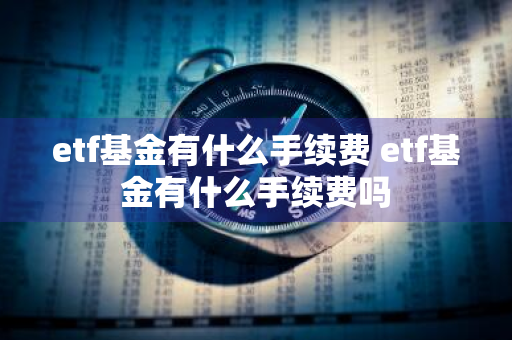 etf基金有什么手续费 etf基金有什么手续费吗