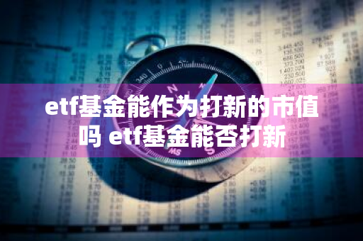 etf基金能作为打新的市值吗 etf基金能否打新