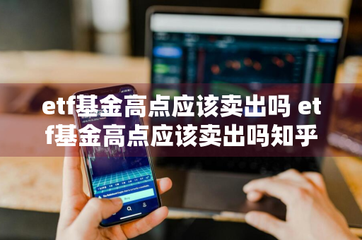 etf基金高点应该卖出吗 etf基金高点应该卖出吗知乎