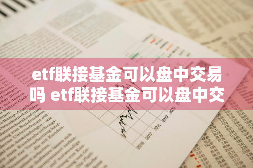 etf联接基金可以盘中交易吗 etf联接基金可以盘中交易吗