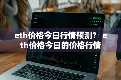 eth价格今日行情预测？ eth价格今日的价格行情