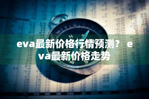 eva最新价格行情预测？ eva最新价格走势