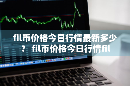 fil币价格今日行情最新多少？ fil币价格今日行情fil