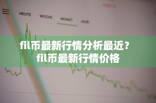 fil币最新行情分析最近？ fil币最新行情价格