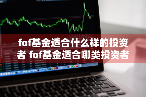 fof基金适合什么样的投资者 fof基金适合哪类投资者