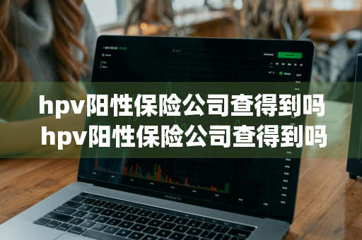 hpv阳性保险公司查得到吗 hpv阳性保险公司查得到吗门诊