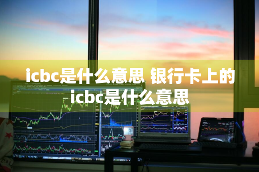 icbc是什么意思 银行卡上的icbc是什么意思