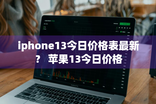 iphone13今日价格表最新？ 苹果13今日价格